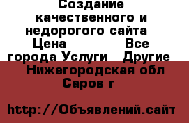 Создание качественного и недорогого сайта › Цена ­ 15 000 - Все города Услуги » Другие   . Нижегородская обл.,Саров г.